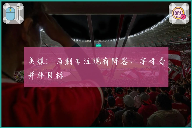 美媒：马刺专注现有阵容，字母哥并非目标