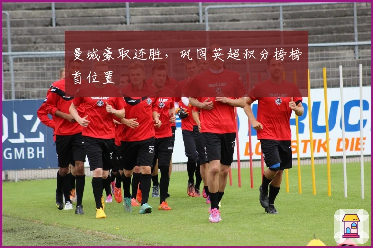 曼城豪取连胜，巩固英超积分榜榜首位置