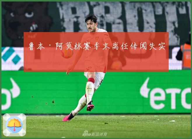 鲁本·阿莫林赛季末离任传闻失实