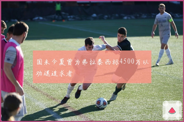 国米今夏曾为弗拉泰西标4500万以劝退追求者