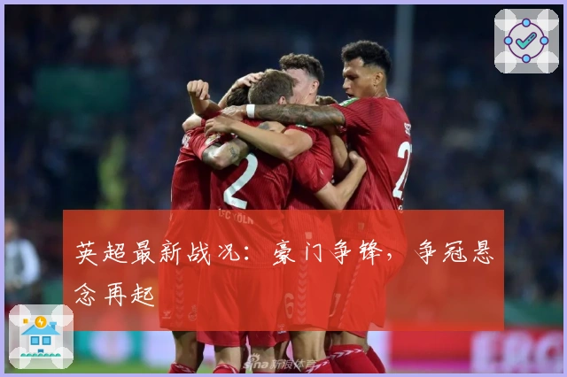 英超最新战况：豪门争锋，争冠悬念再起