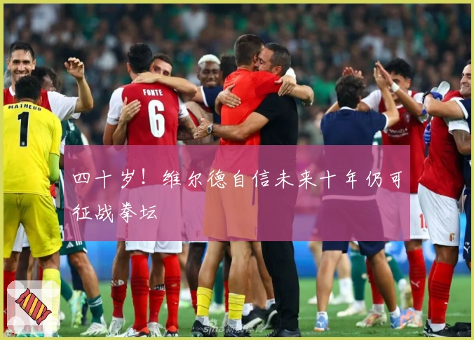 四十岁！维尔德自信未来十年仍可征战拳坛