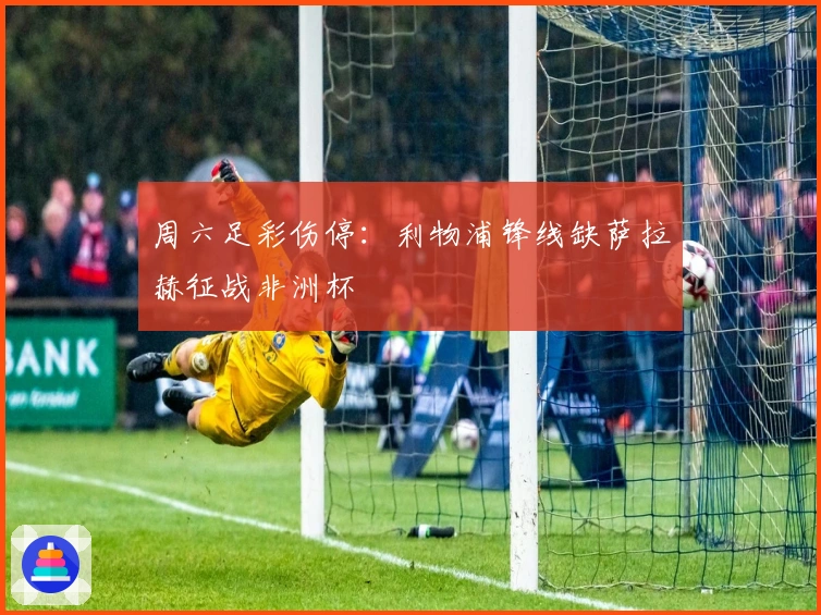 周六足彩伤停：利物浦锋线缺萨拉赫征战非洲杯