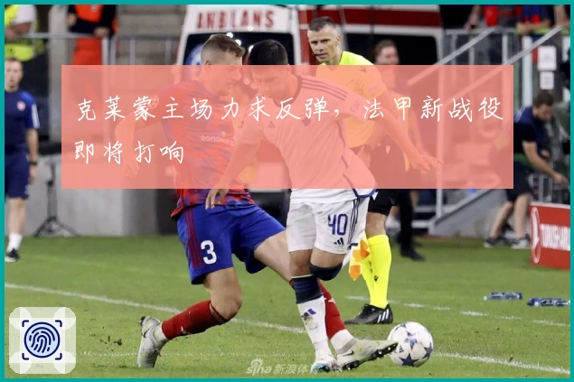 克莱蒙主场力求反弹，法甲新战役即将打响