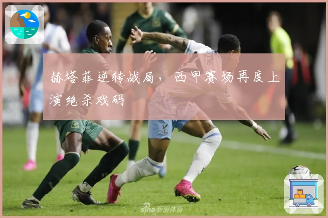 赫塔菲逆转战局，西甲赛场再度上演绝杀戏码