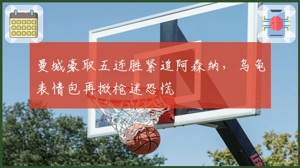 曼城豪取五连胜紧追阿森纳，乌龟表情包再掀枪迷恐慌