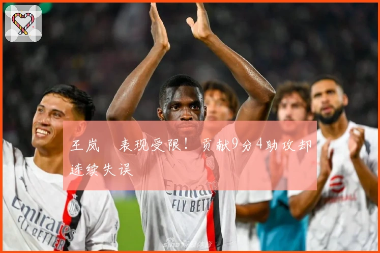 王岚嵚表现受限！贡献9分4助攻却连续失误