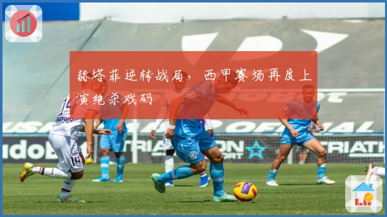 赫塔菲逆转战局，西甲赛场再度上演绝杀戏码