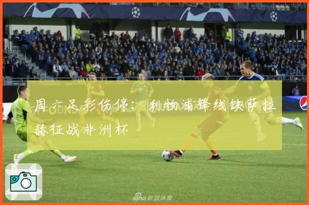 周六足彩伤停：利物浦锋线缺萨拉赫征战非洲杯