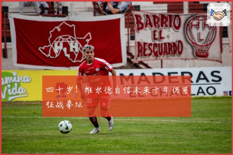 四十岁！维尔德自信未来十年仍可征战拳坛