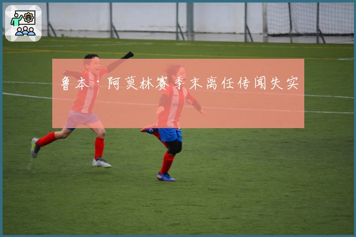 鲁本·阿莫林赛季末离任传闻失实