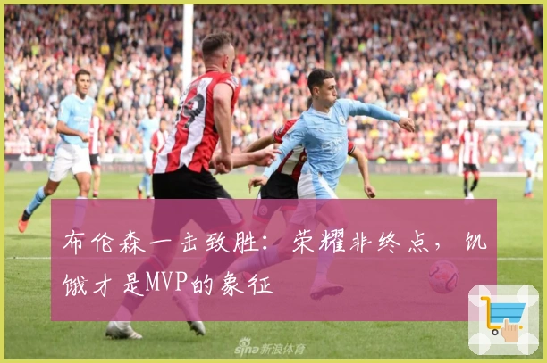 布伦森一击致胜：荣耀非终点，饥饿才是MVP的象征