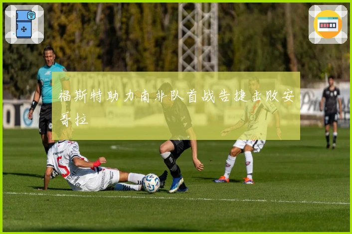福斯特助力南非队首战告捷击败安哥拉