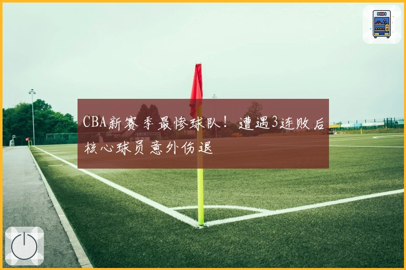 CBA新赛季最惨球队！遭遇3连败后核心球员意外伤退