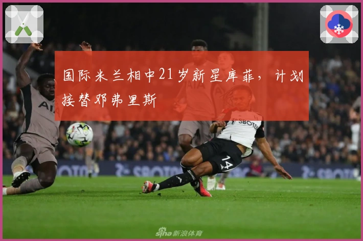 国际米兰相中21岁新星库菲，计划接替邓弗里斯