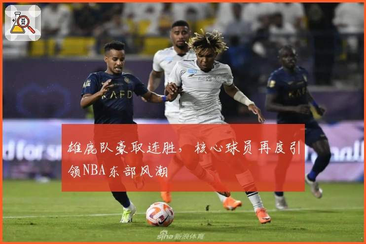 雄鹿队豪取连胜，核心球员再度引领NBA东部风潮