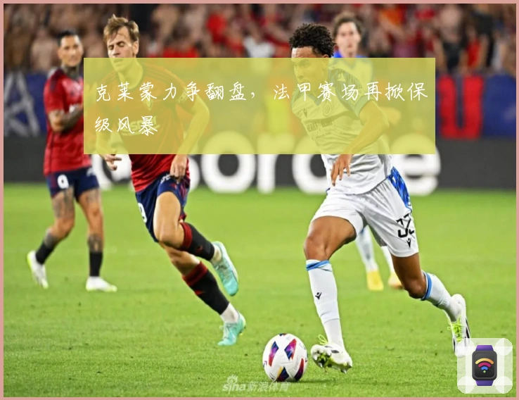 克莱蒙力争翻盘，法甲赛场再掀保级风暴