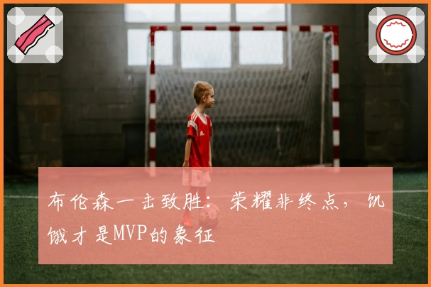 布伦森一击致胜:荣耀非终点,饥饿才是MVP的象征