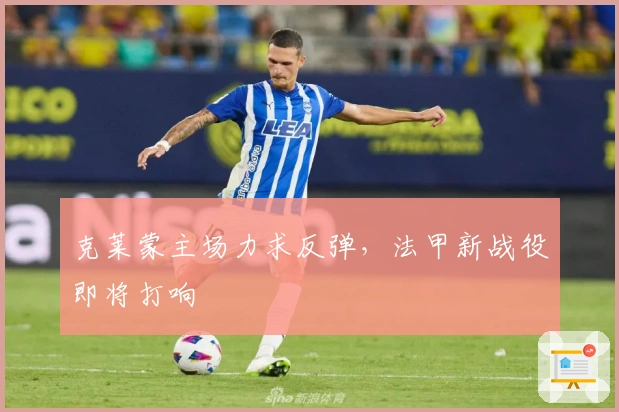 克莱蒙主场力求反弹，法甲新战役即将打响