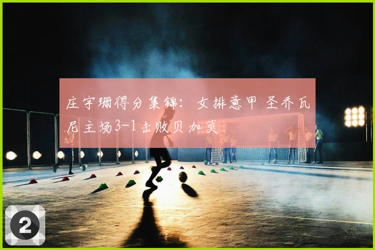 庄宇珊得分集锦：女排意甲 圣乔瓦尼主场3-1击败贝加莫