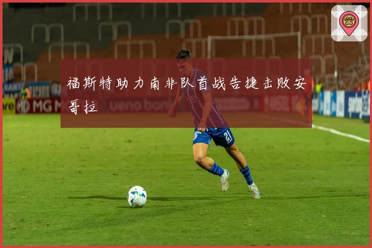 福斯特助力南非队首战告捷击败安哥拉